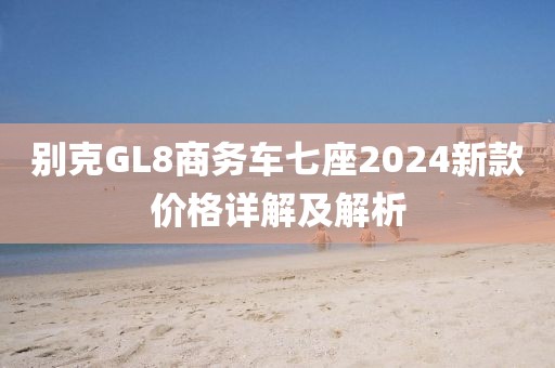 别克GL8商务车七座2024新款价格详解及解析