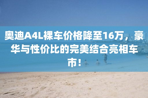 奥迪A4L裸车价格降至16万，豪华与性价比的完美结合亮相车市！