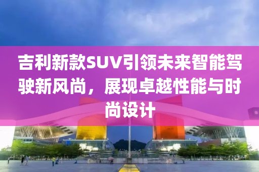 吉利新款SUV引领未来智能驾驶新风尚，展现卓越性能与时尚设计