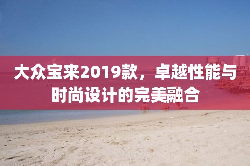 大众宝来2019款，卓越性能与时尚设计的完美融合