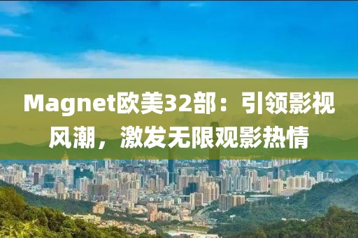 Magnet欧美32部：引领影视风潮，激发无限观影热情