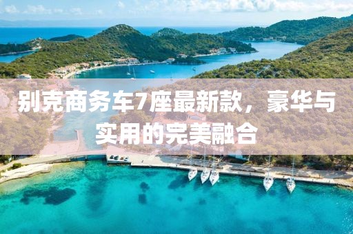 别克商务车7座最新款，豪华与实用的完美融合