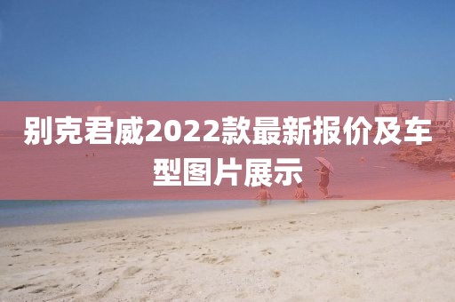 别克君威2022款最新报价及车型图片展示