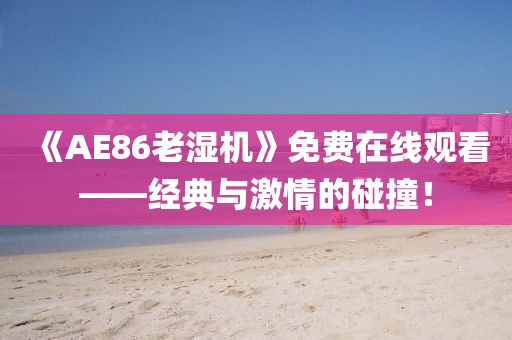 《AE86老湿机》免费在线观看——经典与激情的碰撞！