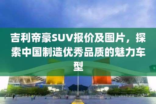 吉利帝豪SUV报价及图片，探索中国制造优秀品质的魅力车型