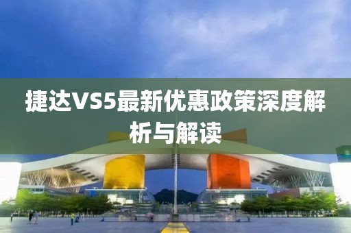 捷达VS5最新优惠政策深度解析与解读