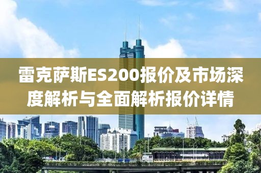 雷克萨斯ES200报价及市场深度解析与全面解析报价详情