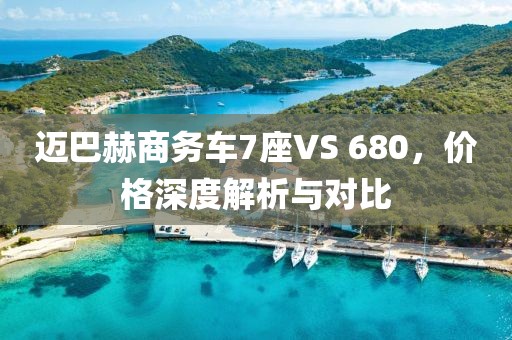 迈巴赫商务车7座VS 680，价格深度解析与对比