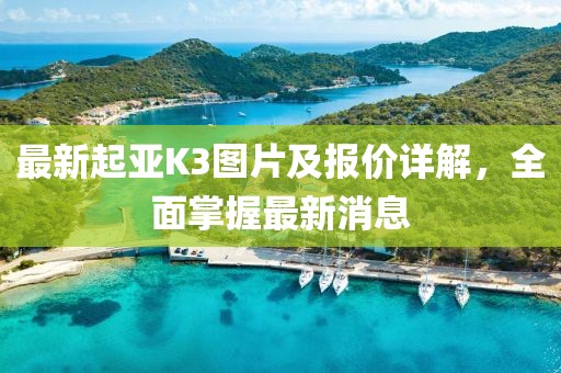 最新起亚K3图片及报价详解，全面掌握最新消息