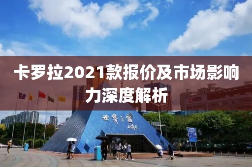 卡罗拉2021款报价及市场影响力深度解析