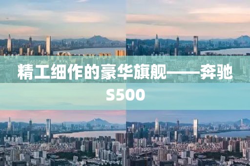 精工细作的豪华旗舰——奔驰S500