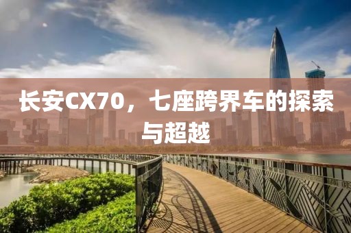 长安CX70，七座跨界车的探索与超越