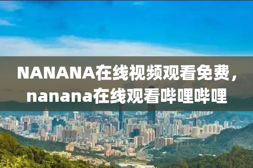 NANANA在线视频观看免费，nanana在线观看哔哩哔哩