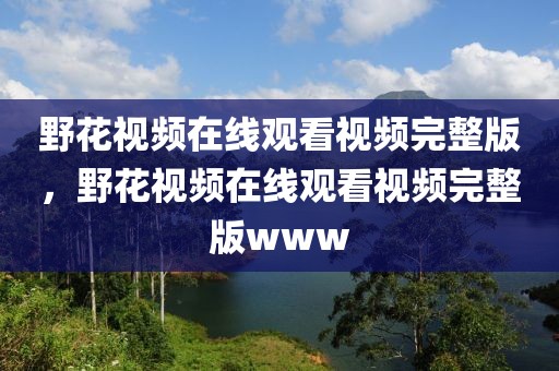 野花视频在线观看视频完整版，野花视频在线观看视频完整版www