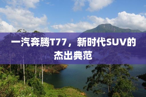 一汽奔腾T77，新时代SUV的杰出典范