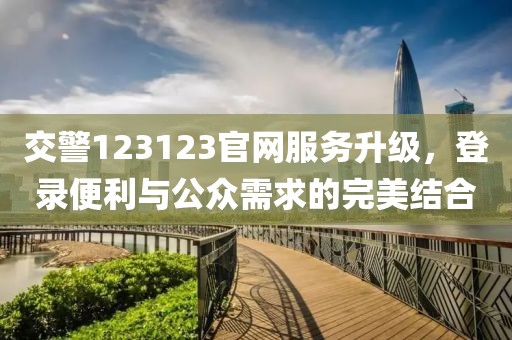 交警123123官网服务升级，登录便利与公众需求的完美结合