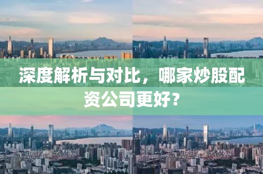 深度解析与对比，哪家炒股配资公司更好？