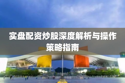 实盘配资炒股深度解析与操作策略指南