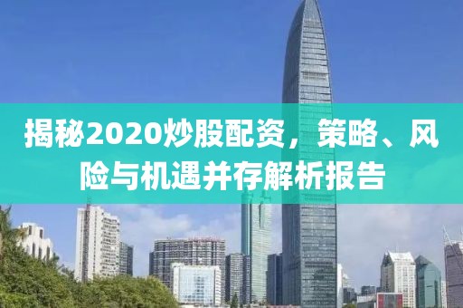 揭秘2020炒股配资，策略、风险与机遇并存解析报告