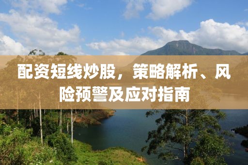 配资短线炒股，策略解析、风险预警及应对指南