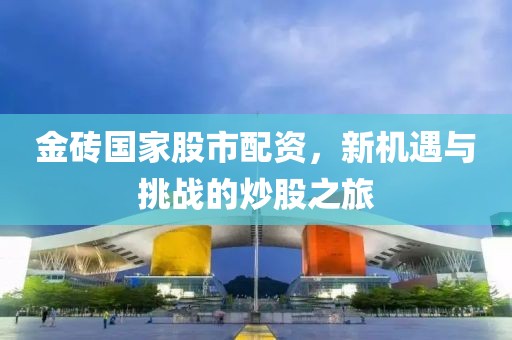 金砖国家股市配资，新机遇与挑战的炒股之旅