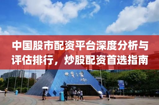 中国股市配资平台深度分析与评估排行，炒股配资首选指南