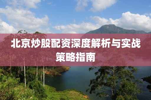 北京炒股配资深度解析与实战策略指南