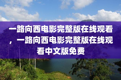 一路向西电影完整版在线观看，一路向西电影完整版在线观看中文版免费