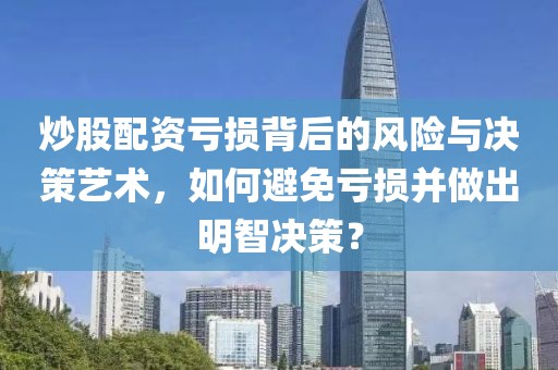 炒股配资亏损背后的风险与决策艺术，如何避免亏损并做出明智决策？