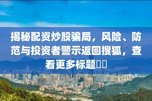 揭秘配资炒股骗局，风险、防范与投资者警示返回搜狐，查看更多标题​​