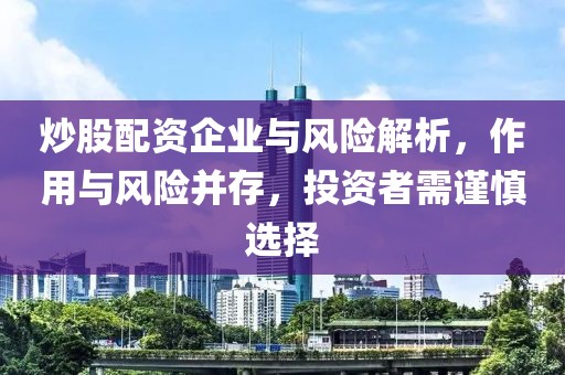 炒股配资企业与风险解析，作用与风险并存，投资者需谨慎选择