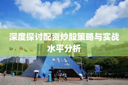 深度探讨配资炒股策略与实战水平分析