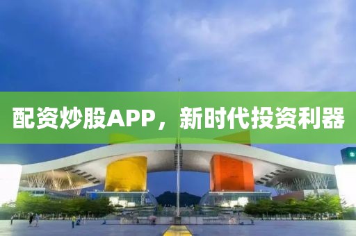 配资炒股APP，新时代投资利器