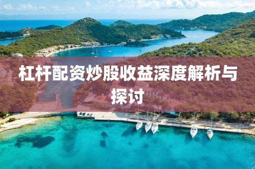 杠杆配资炒股收益深度解析与探讨