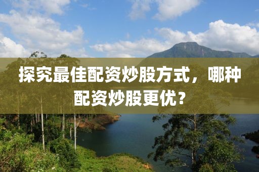 探究最佳配资炒股方式，哪种配资炒股更优？