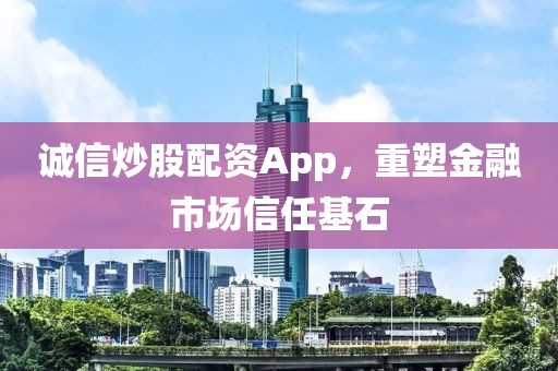 诚信炒股配资App，重塑金融市场信任基石