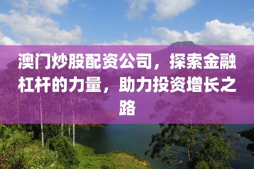 澳门炒股配资公司，探索金融杠杆的力量，助力投资增长之路