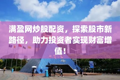 满盈网炒股配资，探索股市新路径，助力投资者实现财富增值！