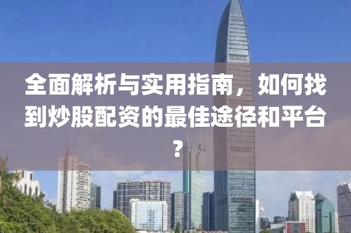 全面解析与实用指南，如何找到炒股配资的最佳途径和平台？