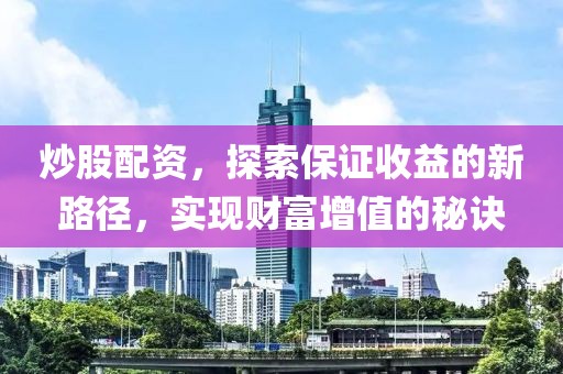 炒股配资，探索保证收益的新路径，实现财富增值的秘诀