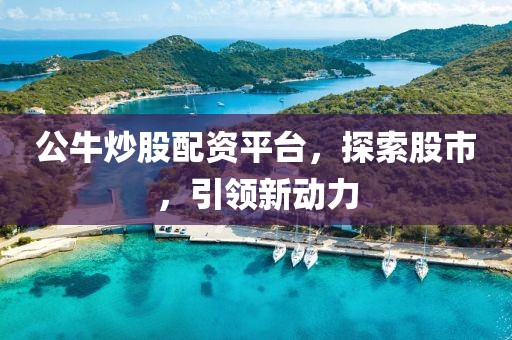 公牛炒股配资平台，探索股市，引领新动力