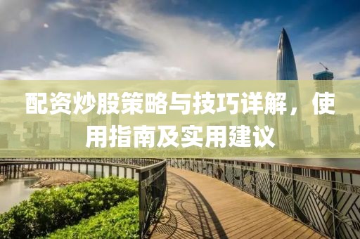 配资炒股策略与技巧详解，使用指南及实用建议