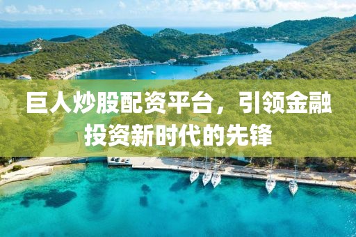 巨人炒股配资平台，引领金融投资新时代的先锋