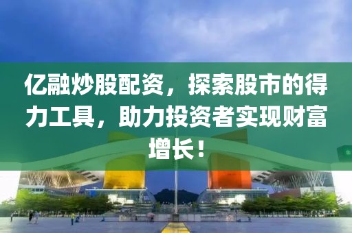 亿融炒股配资，探索股市的得力工具，助力投资者实现财富增长！