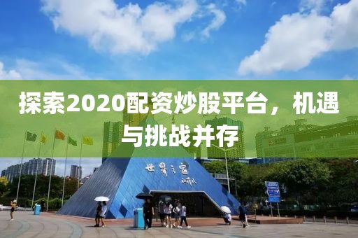 探索2020配资炒股平台，机遇与挑战并存