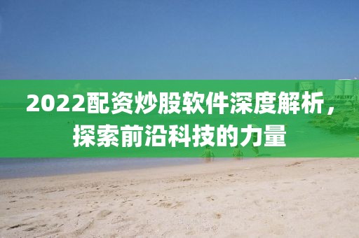 2022配资炒股软件深度解析，探索前沿科技的力量