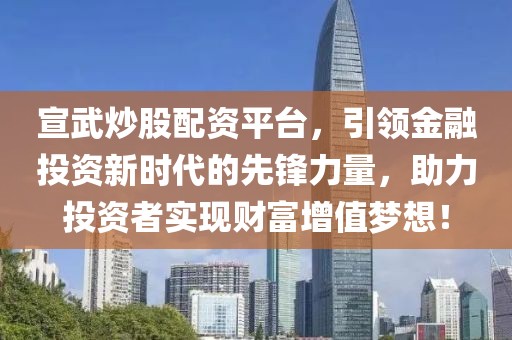 宣武炒股配资平台，引领金融投资新时代的先锋力量，助力投资者实现财富增值梦想！