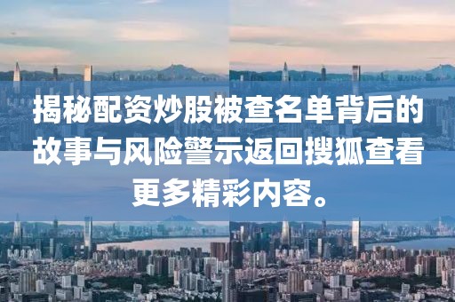 揭秘配资炒股被查名单背后的故事与风险警示返回搜狐查看更多精彩内容。