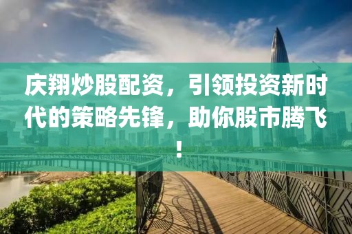 庆翔炒股配资，引领投资新时代的策略先锋，助你股市腾飞！