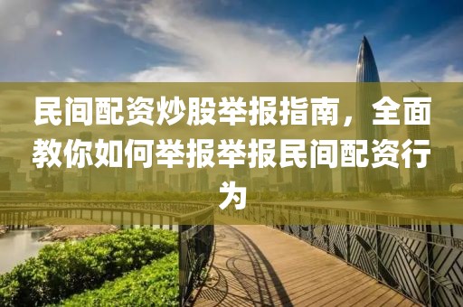 民间配资炒股举报指南，全面教你如何举报举报民间配资行为